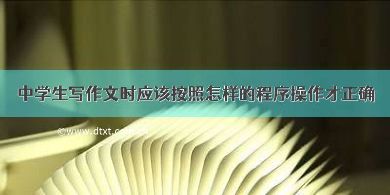 中学生写作文时应该按照怎样的程序操作才正确