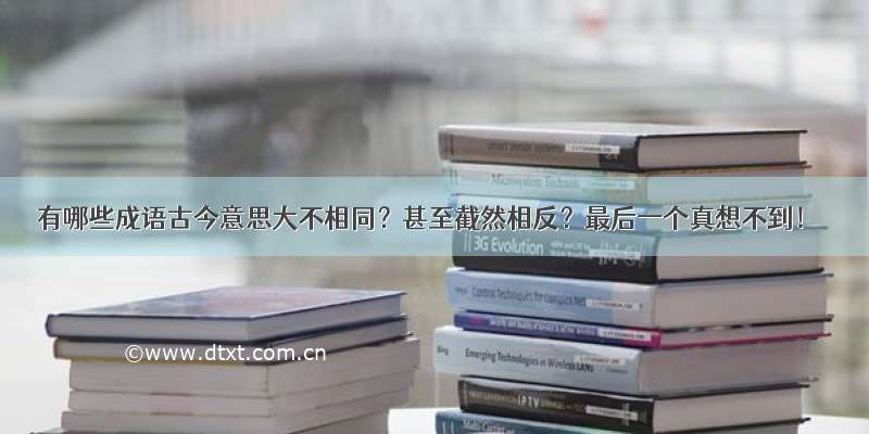 有哪些成语古今意思大不相同？甚至截然相反？最后一个真想不到！