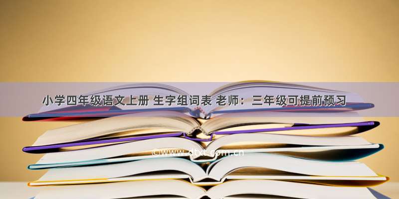 小学四年级语文上册 生字组词表 老师：三年级可提前预习