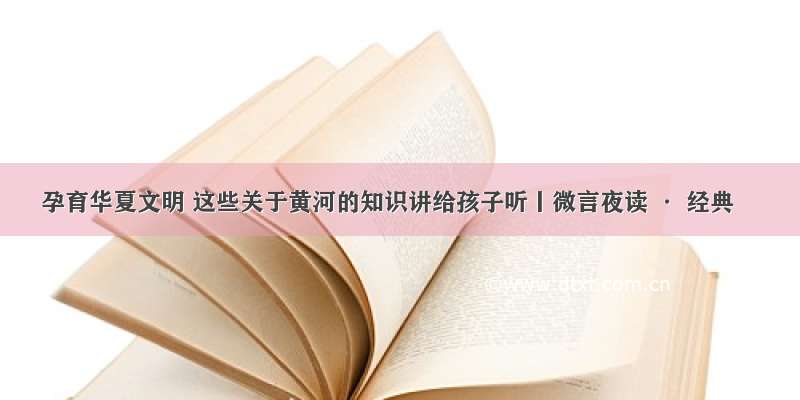 孕育华夏文明 这些关于黄河的知识讲给孩子听丨微言夜读 · 经典