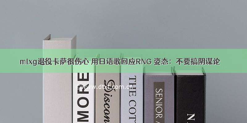 mlxg退役卡萨很伤心 用日语歌回应RNG 姿态：不要搞阴谋论