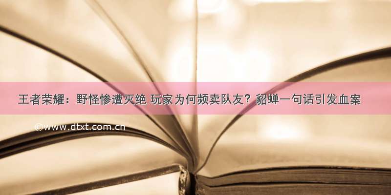 王者荣耀：野怪惨遭灭绝 玩家为何频卖队友？貂蝉一句话引发血案