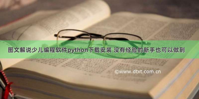 图文解说少儿编程软件python下载安装 没有经验的新手也可以做到