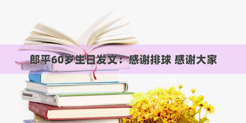 郎平60岁生日发文：感谢排球 感谢大家