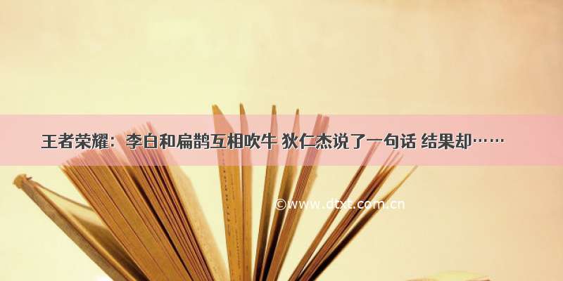 王者荣耀：李白和扁鹊互相吹牛 狄仁杰说了一句话 结果却……