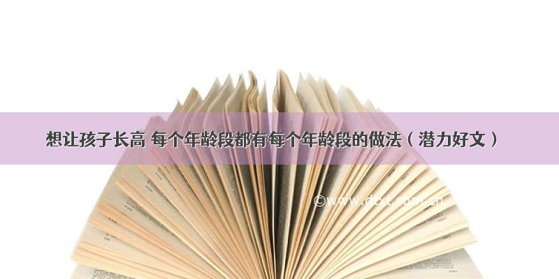 想让孩子长高 每个年龄段都有每个年龄段的做法（潜力好文）