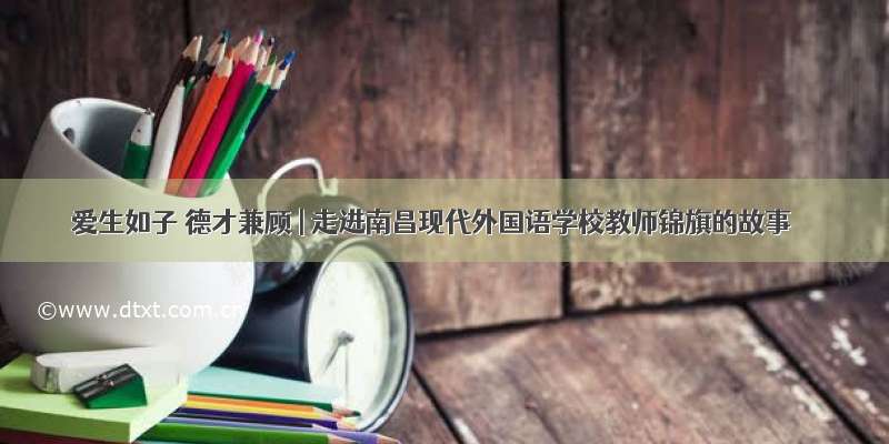 爱生如子 德才兼顾 | 走进南昌现代外国语学校教师锦旗的故事