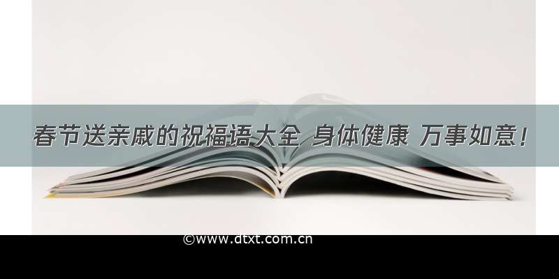 春节送亲戚的祝福语大全 身体健康 万事如意！