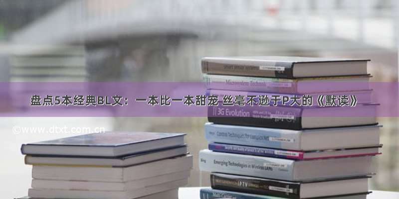 盘点5本经典BL文：一本比一本甜宠 丝毫不逊于P大的《默读》