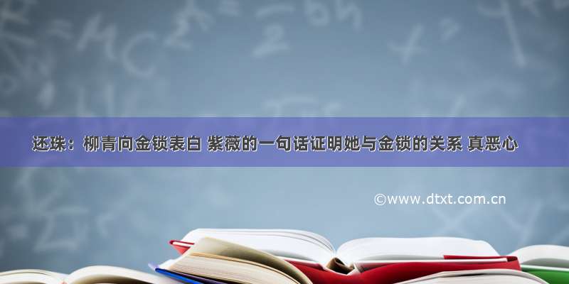 还珠：柳青向金锁表白 紫薇的一句话证明她与金锁的关系 真恶心