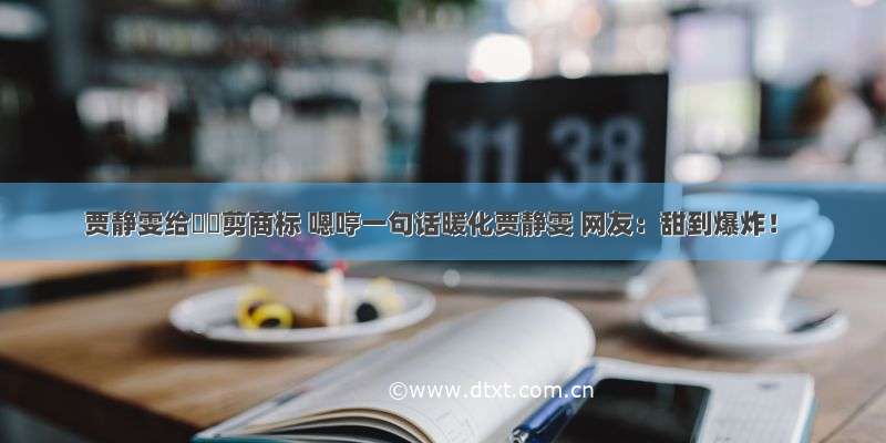 贾静雯给咘咘剪商标 嗯哼一句话暖化贾静雯 网友：甜到爆炸！