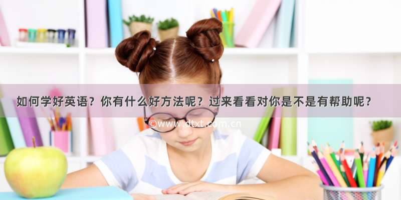 如何学好英语？你有什么好方法呢？过来看看对你是不是有帮助呢？