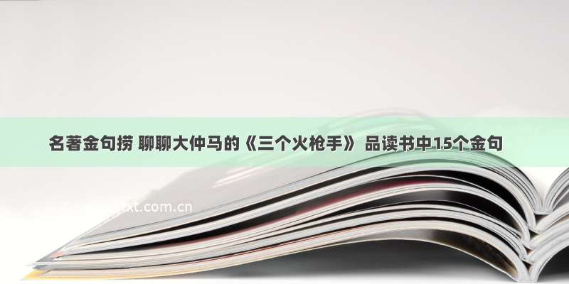 名著金句捞 聊聊大仲马的《三个火枪手》 品读书中15个金句