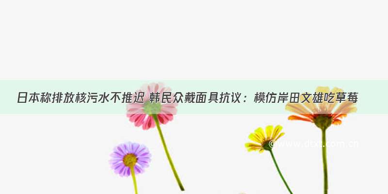 日本称排放核污水不推迟 韩民众戴面具抗议：模仿岸田文雄吃草莓