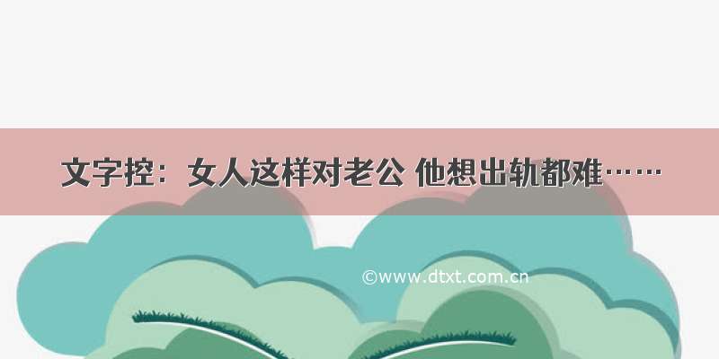 文字控：女人这样对老公 他想出轨都难……