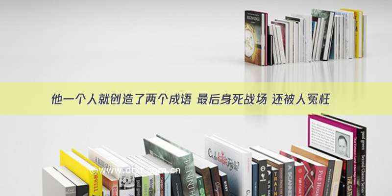 他一个人就创造了两个成语 最后身死战场 还被人冤枉