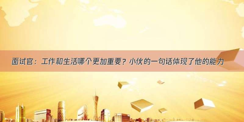 面试官：工作和生活哪个更加重要？小伙的一句话体现了他的能力