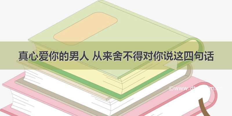 真心爱你的男人 从来舍不得对你说这四句话