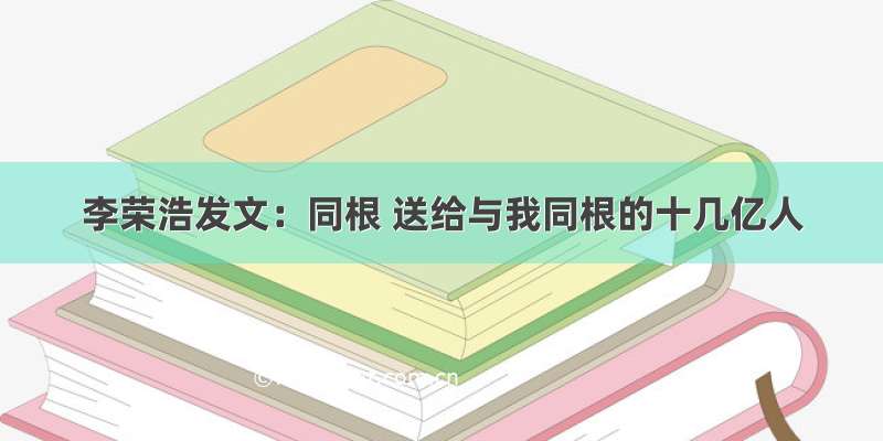 李荣浩发文：同根 送给与我同根的十几亿人