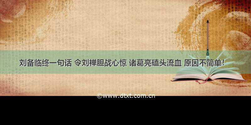 刘备临终一句话 令刘禅胆战心惊 诸葛亮磕头流血 原因不简单！