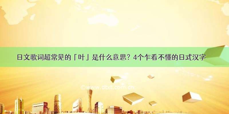 日文歌词超常见的「叶」是什么意思？4个乍看不懂的日式汉字