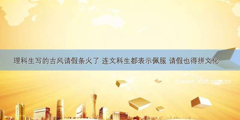 理科生写的古风请假条火了 连文科生都表示佩服 请假也得拼文化