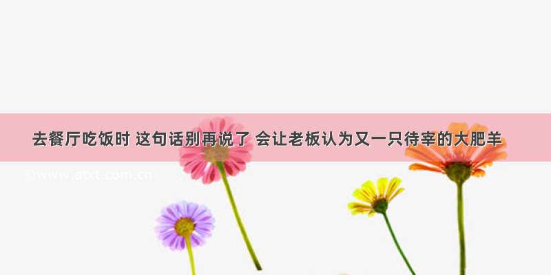 去餐厅吃饭时 这句话别再说了 会让老板认为又一只待宰的大肥羊