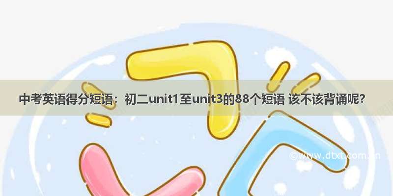 中考英语得分短语：初二unit1至unit3的88个短语 该不该背诵呢？