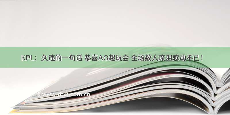 KPL：久违的一句话 恭喜AG超玩会 全场数人流泪感动不已！