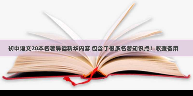 初中语文20本名著导读精华内容 包含了很多名著知识点！收藏备用