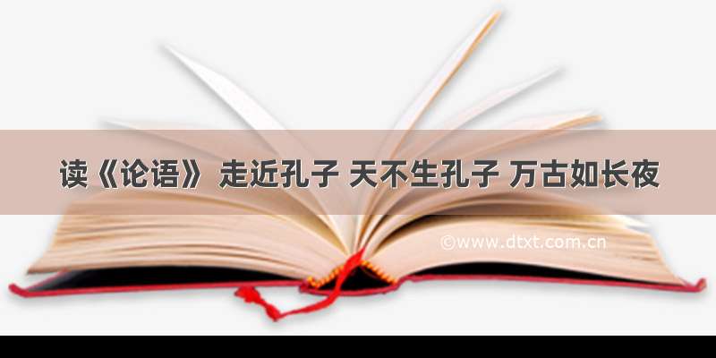 读《论语》 走近孔子 天不生孔子 万古如长夜