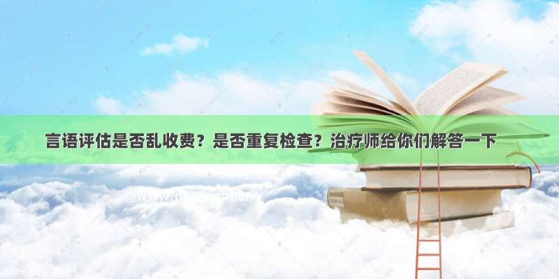 言语评估是否乱收费？是否重复检查？治疗师给你们解答一下