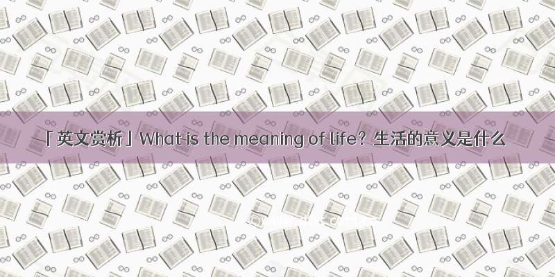 「英文赏析」What is the meaning of life？生活的意义是什么