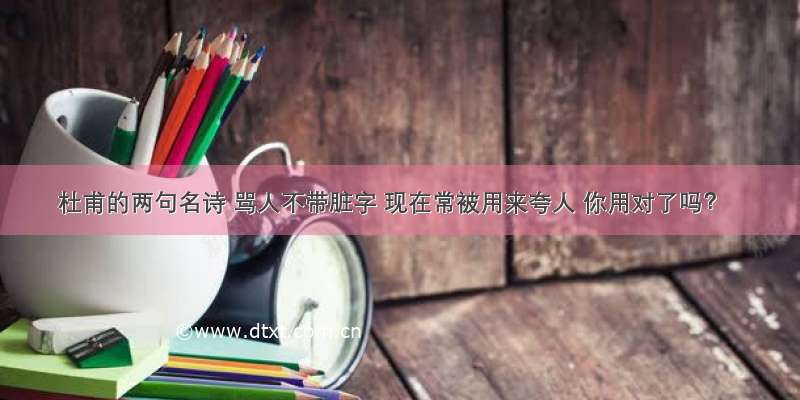 杜甫的两句名诗 骂人不带脏字 现在常被用来夸人 你用对了吗？