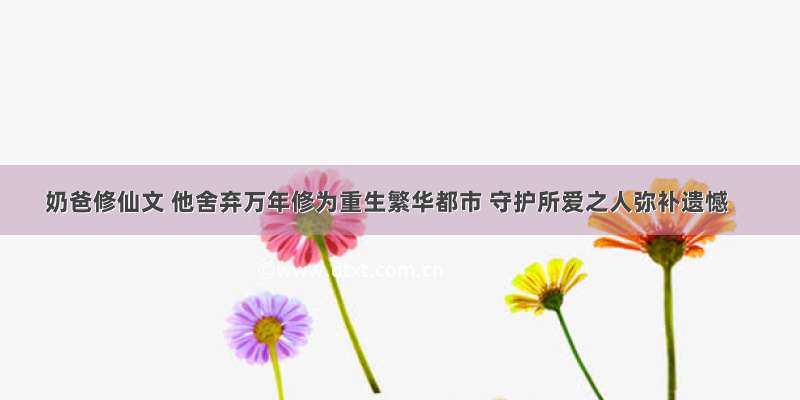 奶爸修仙文 他舍弃万年修为重生繁华都市 守护所爱之人弥补遗憾