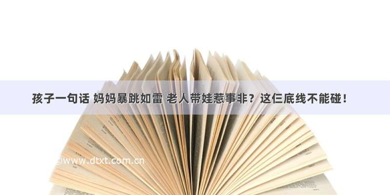 孩子一句话 妈妈暴跳如雷 老人带娃惹事非？这仨底线不能碰！