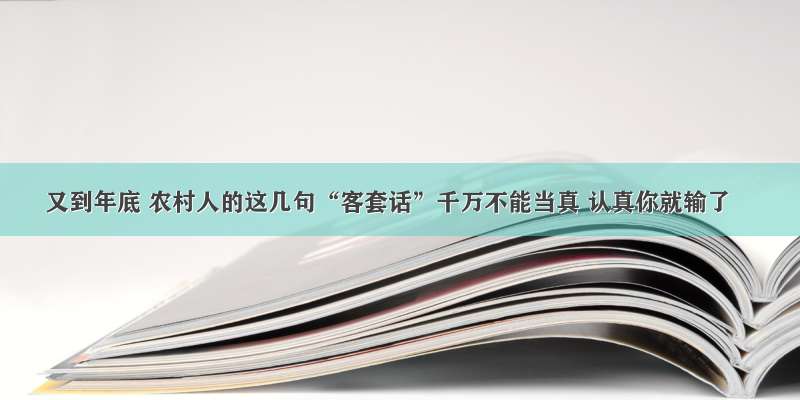 又到年底 农村人的这几句“客套话”千万不能当真 认真你就输了