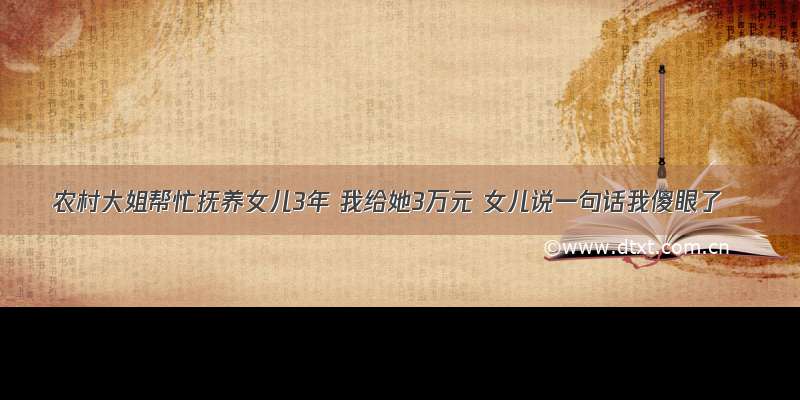 农村大姐帮忙抚养女儿3年 我给她3万元 女儿说一句话我傻眼了