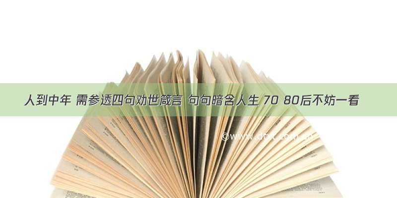 人到中年 需参透四句劝世箴言 句句暗含人生 70 80后不妨一看