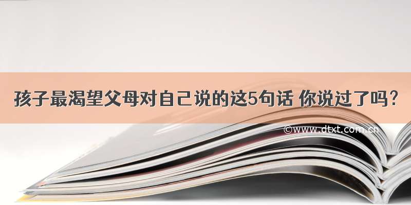 孩子最渴望父母对自己说的这5句话 你说过了吗？