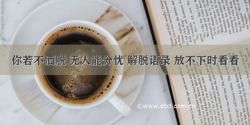 你若不洒脱 无人能分忧 解脱语录 放不下时看看