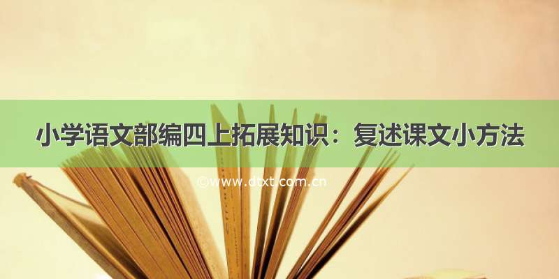 小学语文部编四上拓展知识：复述课文小方法