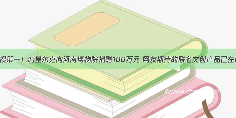 全国热搜第一！鸿星尔克向河南博物院捐赠100万元 网友期待的联名文创产品已在路上