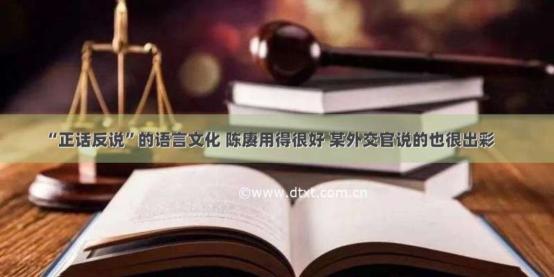 “正话反说”的语言文化 陈赓用得很好 某外交官说的也很出彩