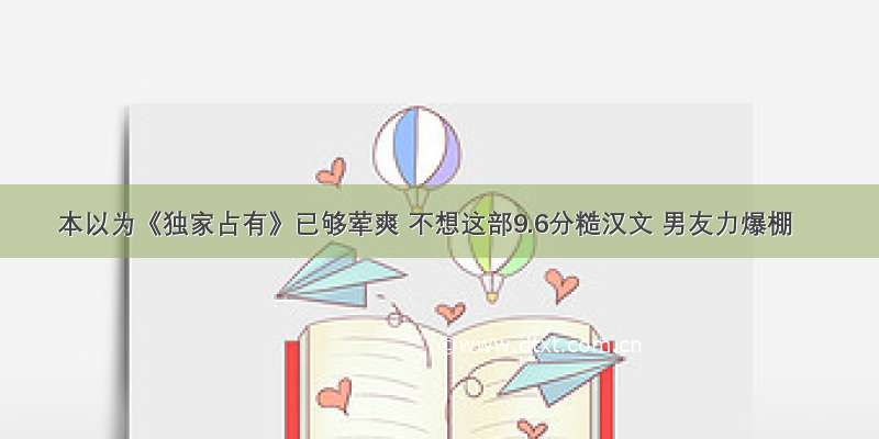 本以为《独家占有》已够荤爽 不想这部9.6分糙汉文 男友力爆棚