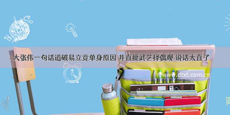 大张伟一句话道破易立竞单身原因 并直批武艺择偶观 说话太直了