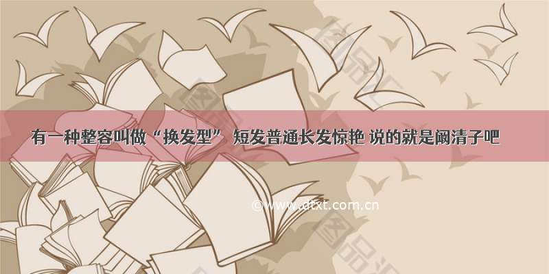 有一种整容叫做“换发型” 短发普通长发惊艳 说的就是阚清子吧