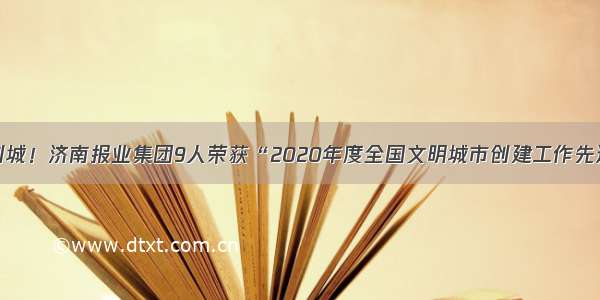 以奋斗助力创城！济南报业集团9人荣获“2020年度全国文明城市创建工作先进个人”称号