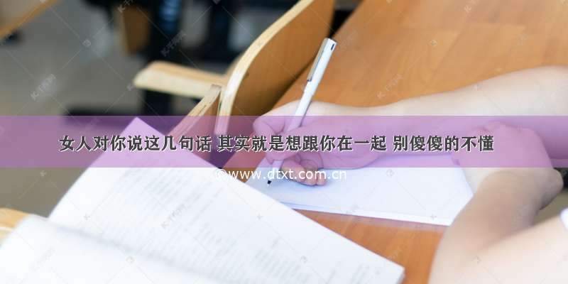 女人对你说这几句话 其实就是想跟你在一起 别傻傻的不懂