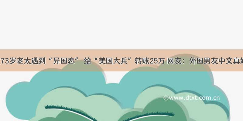 安徽73岁老太遇到“异国恋” 给“美国大兵”转账25万 网友：外国男友中文真好